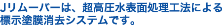 Jリムーバーは、超高圧水表面処理工法による標示塗膜消去システムです。